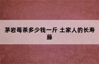 茅岩莓茶多少钱一斤 土家人的长寿藤